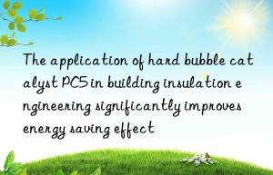 The application of hard bubble catalyst PC5 in building insulation engineering significantly improves energy saving effect