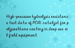 High-pressure hydrolysis resistance test data of PC41 catalyst for polyurethane coating in deep sea oil field equipment