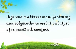High-end mattress manufacturing uses polyurethane metal catalysts for excellent comfort