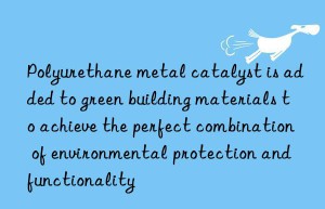 Polyurethane metal catalyst is added to green building materials to achieve the perfect combination of environmental protection and functionality