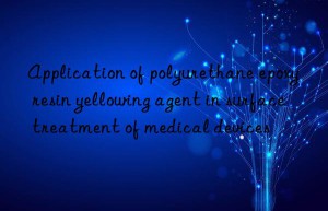 Application of polyurethane epoxy resin yellowing agent in surface treatment of medical devices