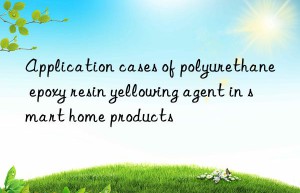 Application cases of polyurethane epoxy resin yellowing agent in smart home products