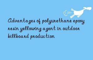 Advantages of polyurethane epoxy resin yellowing agent in outdoor billboard production