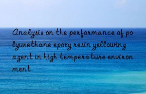 Analysis on the performance of polyurethane epoxy resin yellowing agent in high temperature environment
