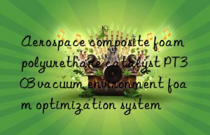 Aerospace composite foam polyurethane catalyst PT303 vacuum environment foam optimization system