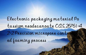 Electronic packaging material Potassium neodecanoate CAS 26761-42-2 Precision micropore controlled foaming process