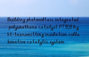 Building photovoltaic integrated polyurethane catalyst PT303 light-transmitting insulation collaborative catalytic system