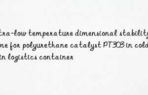 Ultra-low temperature dimensional stability scheme for polyurethane catalyst PT303 in cold chain logistics container