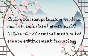 Anti-corrosion potassium neodecanoate in industrial pipelines CAS 26761-42-2 Chemical medium tolerance enhancement technology