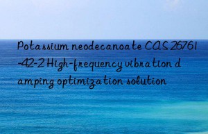 Potassium neodecanoate CAS 26761-42-2 High-frequency vibration damping optimization solution
