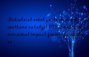 Industrial robot protection polyurethane catalyst PT303 multi-dimensional impact foaming structure