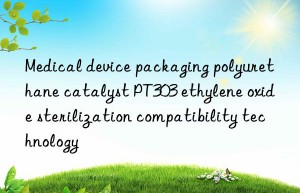 Medical device packaging polyurethane catalyst PT303 ethylene oxide sterilization compatibility technology