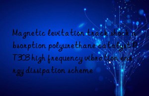Magnetic levitation track shock absorption polyurethane catalyst PT303 high frequency vibration energy dissipation scheme