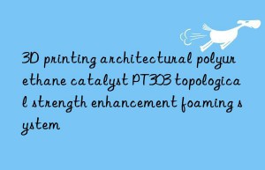 3D printing architectural polyurethane catalyst PT303 topological strength enhancement foaming system