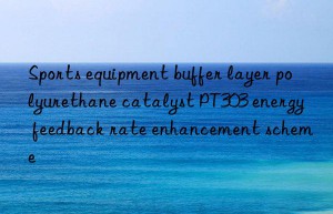 Sports equipment buffer layer polyurethane catalyst PT303 energy feedback rate enhancement scheme