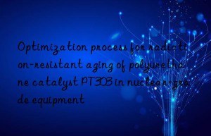 Optimization process for radiation-resistant aging of polyurethane catalyst PT303 in nuclear-grade equipment