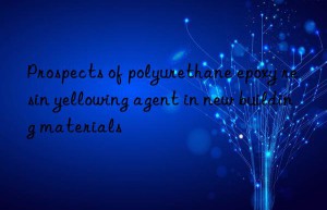 Prospects of polyurethane epoxy resin yellowing agent in new building materials