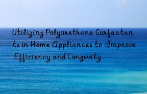Utilizing Polyurethane Surfactants in Home Appliances to Improve Efficiency and Longevity