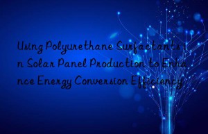 Using Polyurethane Surfactants in Solar Panel Production to Enhance Energy Conversion Efficiency