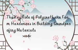 The Key Role of Polyurethane Foam Hardeners in Building Soundproofing Materials