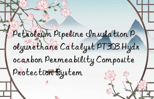 Petroleum Pipeline Insulation Polyurethane Catalyst PT303 Hydrocarbon Permeability Composite Protection System