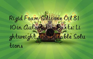 Rigid Foam Silicone Oil 8110 in Automotive Parts: Lightweight and Durable Solutions
