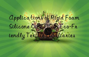 Applications of Rigid Foam Silicone Oil 8110 in Eco-Friendly Textile Auxiliaries