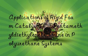 Applications of Rigid Foam Catalyst PC-5 Pentamethyldiethylenetriamine in Polyurethane Systems