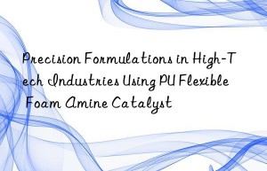 Precision Formulations in High-Tech Industries Using PU Flexible Foam Amine Catalyst