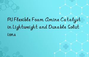 PU Flexible Foam Amine Catalyst in Lightweight and Durable Solutions