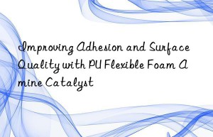 Improving Adhesion and Surface Quality with PU Flexible Foam Amine Catalyst