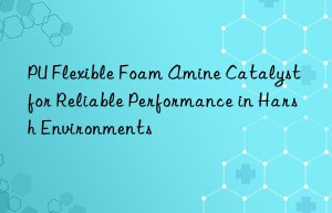 PU Flexible Foam Amine Catalyst for Reliable Performance in Harsh Environments