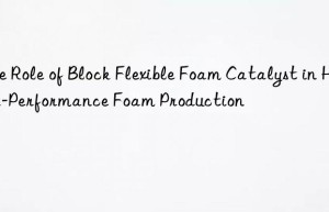 The Role of Block Flexible Foam Catalyst in High-Performance Foam Production