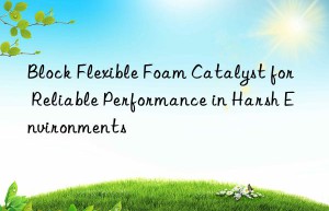 Block Flexible Foam Catalyst for Reliable Performance in Harsh Environments