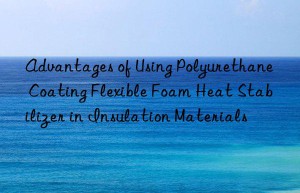 Advantages of Using Polyurethane Coating Flexible Foam Heat Stabilizer in Insulation Materials