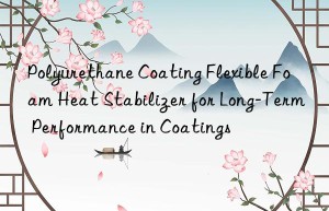 Polyurethane Coating Flexible Foam Heat Stabilizer for Long-Term Performance in Coatings