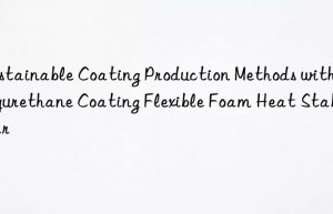 Sustainable Coating Production Methods with Polyurethane Coating Flexible Foam Heat Stabilizer