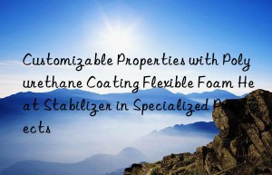 Customizable Properties with Polyurethane Coating Flexible Foam Heat Stabilizer in Specialized Projects