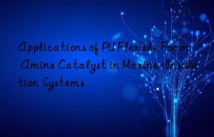 Applications of PU Flexible Foam Amine Catalyst in Marine Insulation Systems