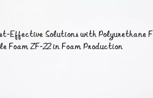 Cost-Effective Solutions with Polyurethane Flexible Foam ZF-22 in Foam Production