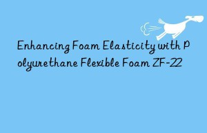 Enhancing Foam Elasticity with Polyurethane Flexible Foam ZF-22