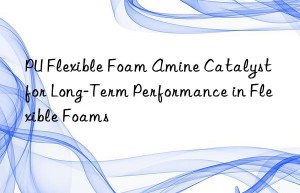 PU Flexible Foam Amine Catalyst for Long-Term Performance in Flexible Foams