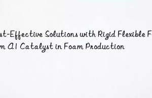Cost-Effective Solutions with Rigid Flexible Foam A1 Catalyst in Foam Production