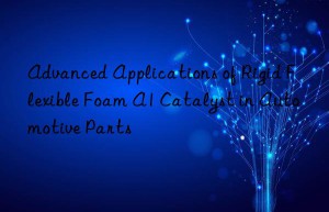 Advanced Applications of Rigid Flexible Foam A1 Catalyst in Automotive Parts
