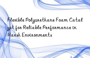 Flexible Polyurethane Foam Catalyst for Reliable Performance in Harsh Environments