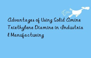 Advantages of Using Solid Amine Triethylene Diamine in Industrial Manufacturing