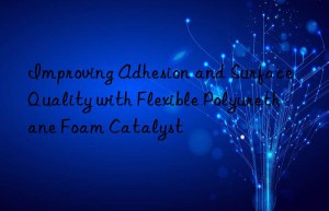 Improving Adhesion and Surface Quality with Flexible Polyurethane Foam Catalyst