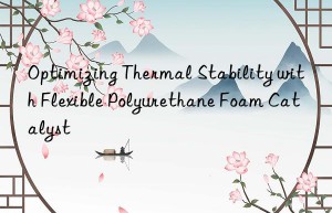 Optimizing Thermal Stability with Flexible Polyurethane Foam Catalyst