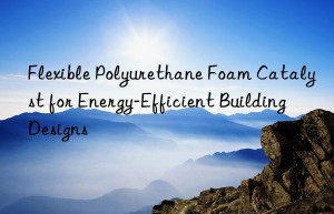 Flexible Polyurethane Foam Catalyst for Energy-Efficient Building Designs