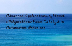 Advanced Applications of Flexible Polyurethane Foam Catalyst in Automotive Interiors